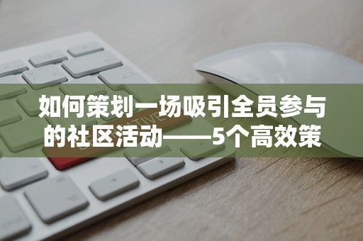 如何策划一场吸引全员参与的社区活动——5个高效策略详解