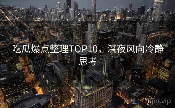 吃瓜爆点整理TOP10，深夜风向冷静思考