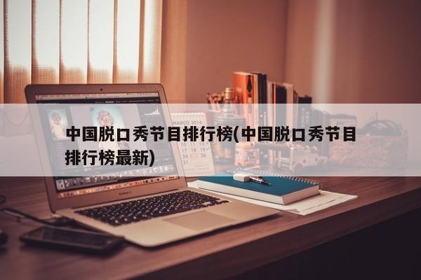 中国脱口秀节目排行榜(中国脱口秀节目排行榜最新)