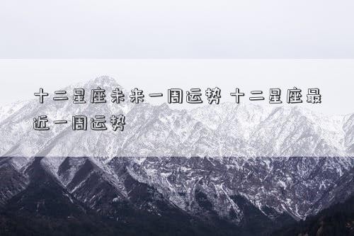 十二星座未来一周运势 十二星座最近一周运势