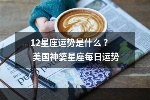 12星座运势是什么 ? 美国神婆星座每日运势