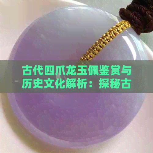 古代四爪龙玉佩鉴赏与历史文化解析：探秘古玉器的收藏价值与寓意