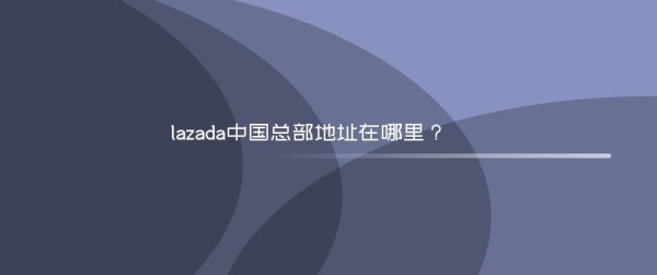 lazada中国总部地址在哪里？