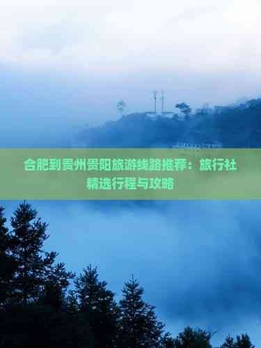 合肥到贵州贵阳旅游线路推荐：旅行社精选行程与攻略