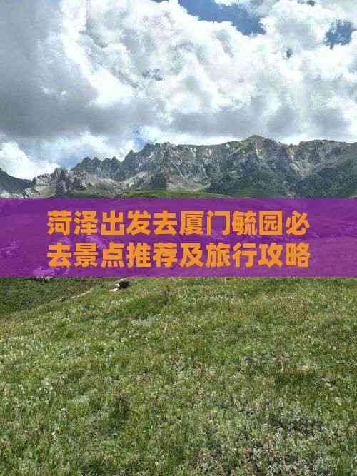菏泽出发去厦门毓园必去景点推荐及旅行攻略