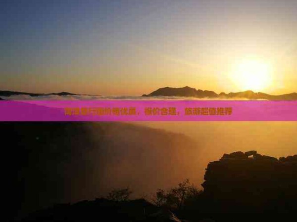 菏泽旅行团价格优惠，报价合理，旅游超值推荐