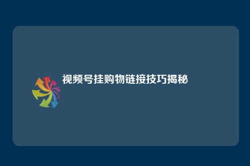 视频号挂购物链接技巧揭秘