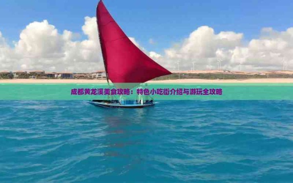成都黄龙溪美食攻略：特色小吃街介绍与游玩全攻略