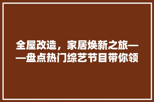 全屋改造，家居焕新之旅——盘点热门综艺节目带你领略家居美学 室内设计