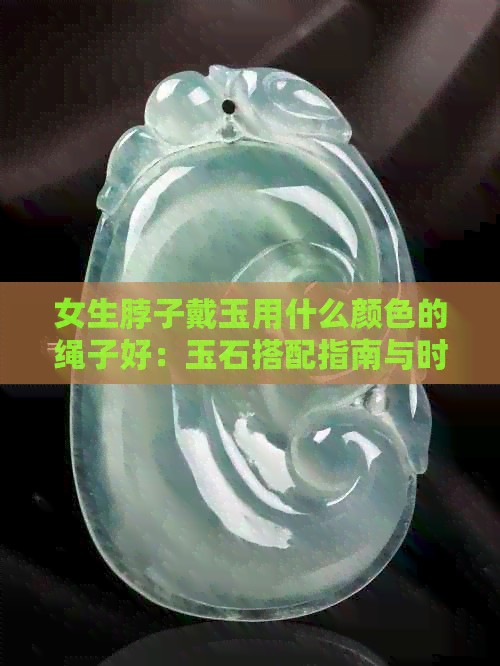 女生脖子戴玉用什么颜色的绳子好：玉石搭配指南与时尚建议