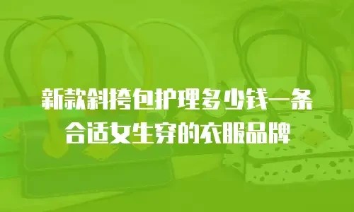 新款斜挎包护理多少钱一条合适女生穿的衣服品牌