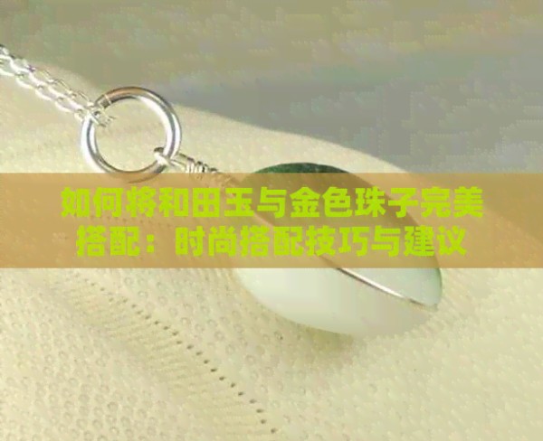 如何将和田玉与金色珠子完美搭配：时尚搭配技巧与建议