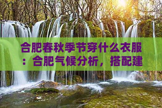 合肥春秋季节穿什么衣服：合肥气候分析，搭配建议，时尚穿搭指南