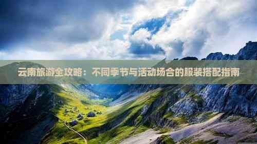 云南旅游全攻略：不同季节与活动场合的服装搭配指南