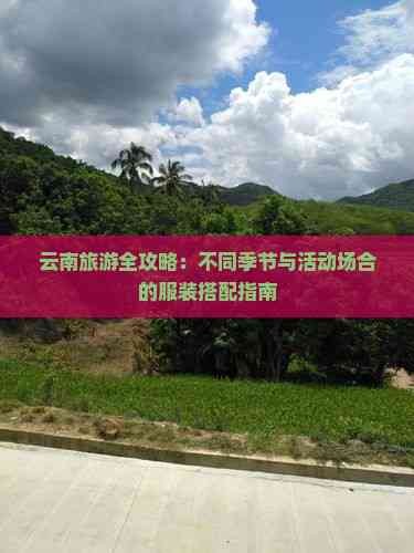 云南旅游全攻略：不同季节与活动场合的服装搭配指南