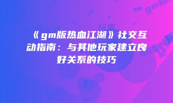 《gm版热血江湖》社交互动指南：与其他玩家建立良好关系的技巧