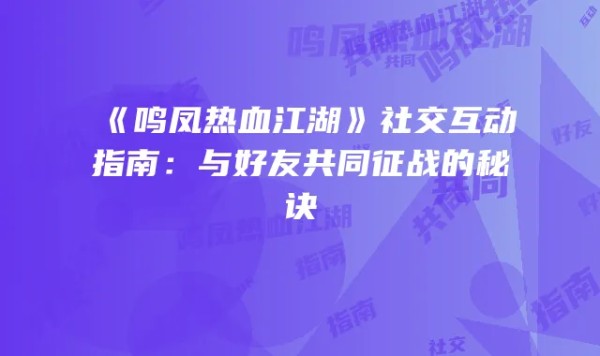 《鸣凤热血江湖》社交互动指南：与好友共同征战的秘诀