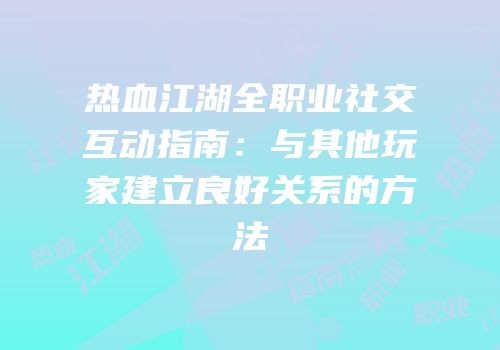 热血江湖全职业社交互动指南：与其他玩家建立良好关系的方法