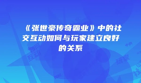 《张世豪传奇霸业》中的社交互动如何与玩家建立良好的关系