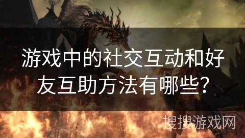 游戏中的社交互动和好友互助方法有哪些？