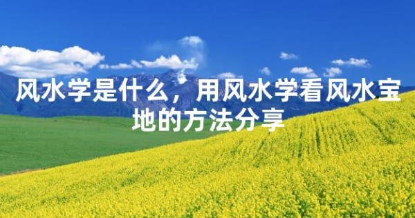 风水学是什么，用风水学看风水宝地的方法分享
