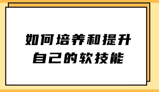 在职场中，如何培养和提升自己的软技能？