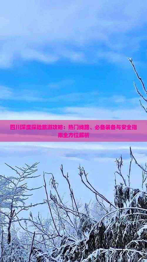 四川深度探险旅游攻略：热门线路、必备装备与安全指南全方位解析