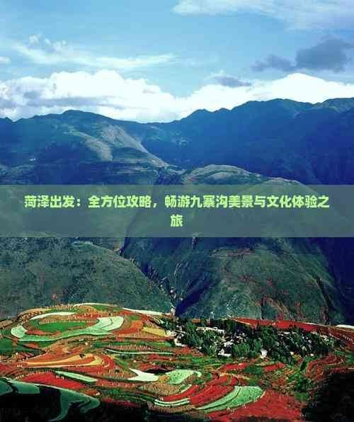 菏泽出发：全方位攻略，畅游九寨沟美景与文化体验之旅