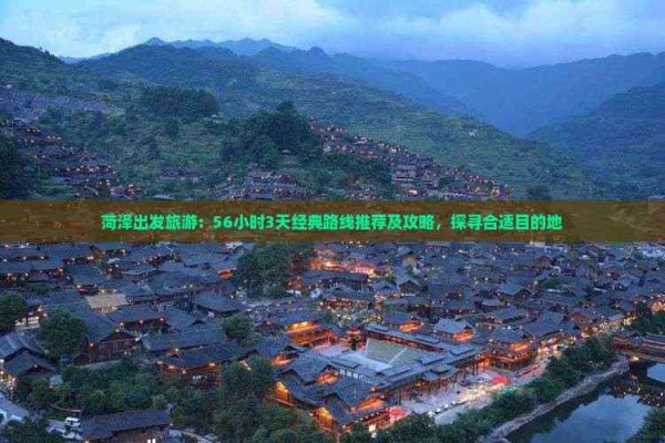 菏泽出发旅游：56小时3天经典路线推荐及攻略，探寻合适目的地