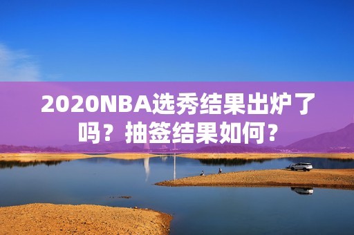 2020NBA选秀结果出炉了吗？抽签结果如何？