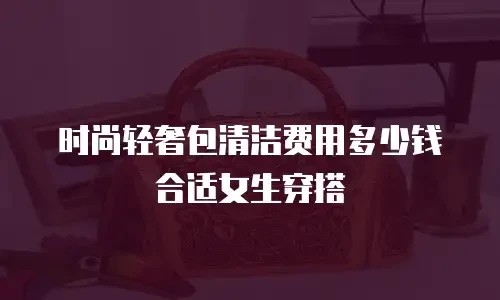 时尚轻奢包清洁费用多少钱合适女生穿搭