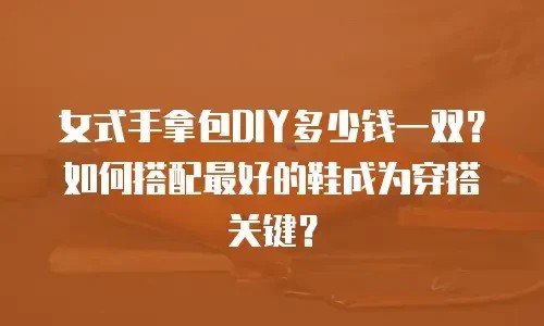 女式手拿包DIY多少钱一双？如何搭配最好的鞋成为穿搭关键？