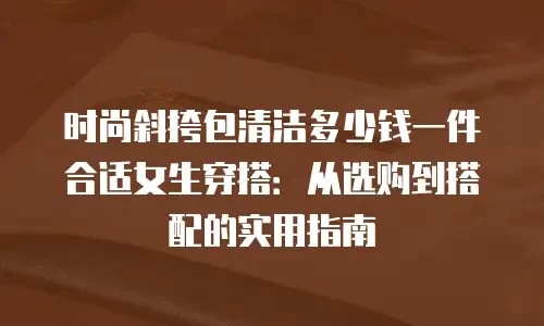 时尚斜挎包清洁多少钱一件合适女生穿搭：从选购到搭配的实用指南