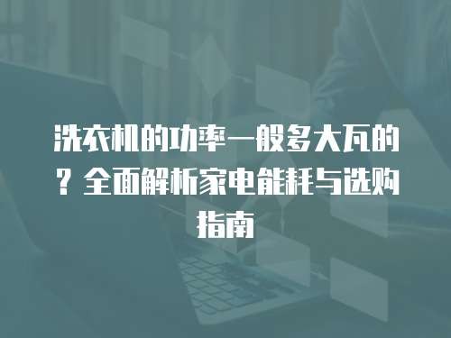 洗衣机的功率一般多大瓦的？全面解析家电能耗与选购指南