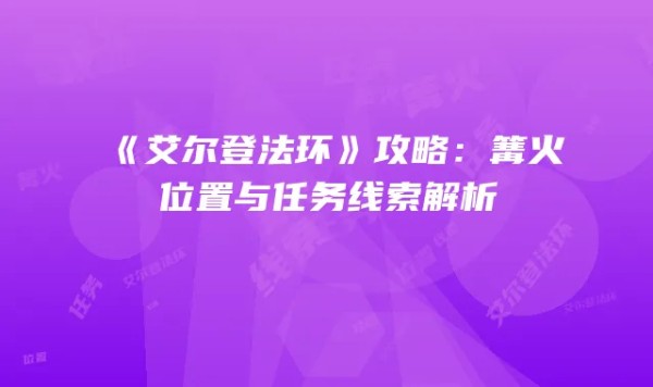 《艾尔登法环》攻略：篝火位置与任务线索解析