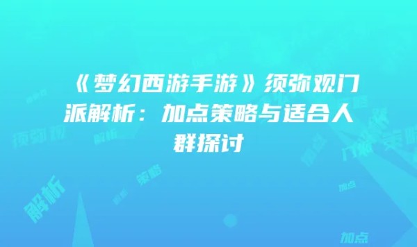 《梦幻西游手游》须弥观门派解析：加点策略与适合人群探讨
