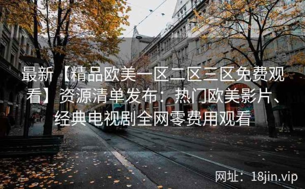 最新【精品欧美一区二区三区免费观看】资源清单发布：热门欧美影片、经典电视剧全网零费用观看