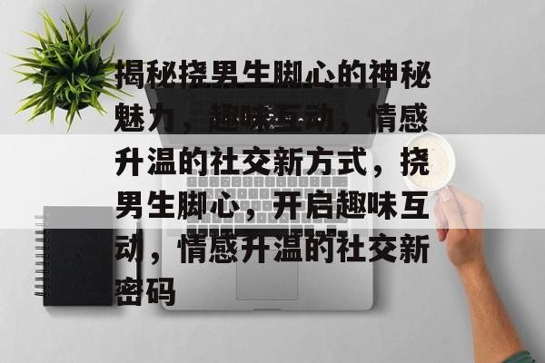 揭秘挠男生脚心的神秘魅力，趣味互动，情感升温的社交新方式，挠男生脚心，开启趣味互动，情感升温的社交新密码