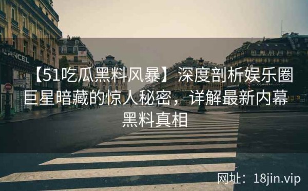 【51吃瓜黑料风暴】深度剖析娱乐圈巨星暗藏的惊人秘密，详解最新内幕黑料真相