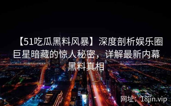 【51吃瓜黑料风暴】深度剖析娱乐圈巨星暗藏的惊人秘密，详解最新内幕黑料真相