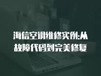 海信空调维修实例:从故障代码到完美修复