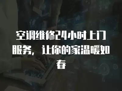 空调维修24小时上门服务，让你的家温暖如春