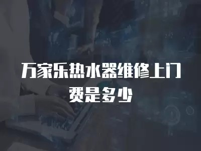 万家乐热水器维修上门费是多少
