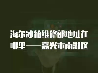 海尔冰箱维修部地址在哪里——嘉兴市南湖区