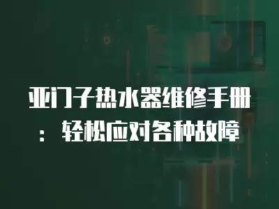 亚门子热水器维修手册：轻松应对各种故障