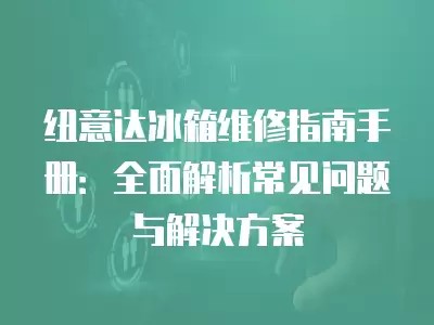 纽意达冰箱维修指南手册：全面解析常见问题与解决方案