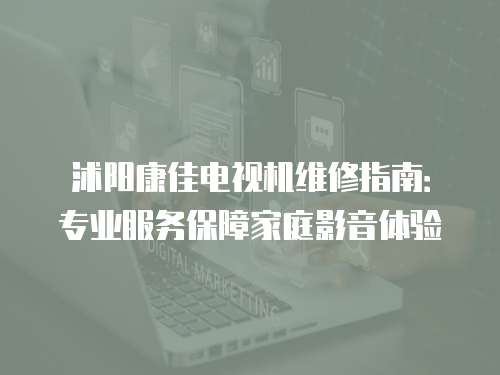 沭阳康佳电视机维修指南：专业服务保障家庭影音体验