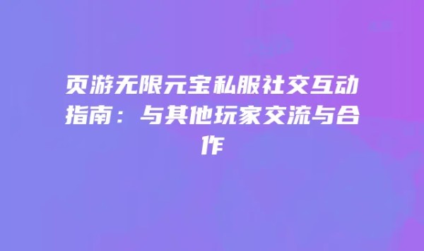 页游无限元宝私服社交互动指南：与其他玩家交流与合作