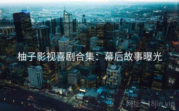 柚子影视喜剧合集：幕后故事曝光