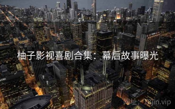 柚子影视喜剧合集：幕后故事曝光